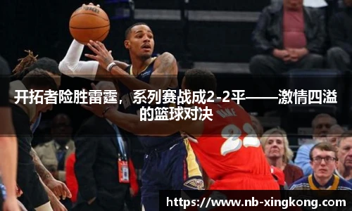 开拓者险胜雷霆,系列赛战成2-2平——激情四溢的篮球对决