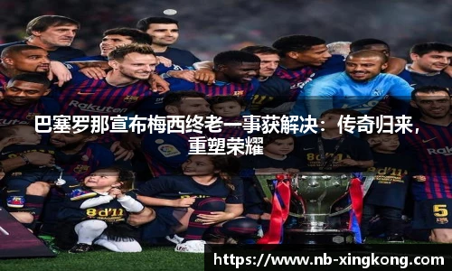 巴塞罗那宣布梅西终老一事获解决：传奇归来，重塑荣耀