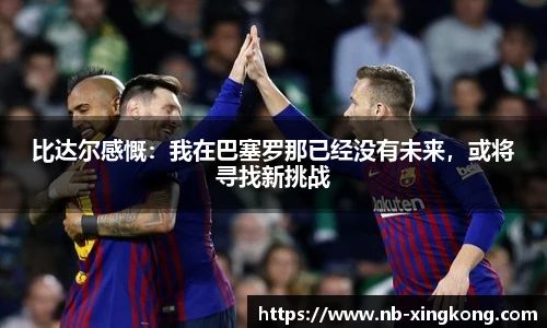 比达尔感慨：我在巴塞罗那已经没有未来，或将寻找新挑战