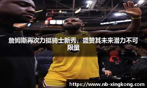 詹姆斯再次力挺骑士新秀，盛赞其未来潜力不可限量