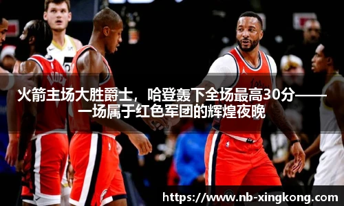 火箭主场大胜爵士，哈登轰下全场最高30分——一场属于红色军团的辉煌夜晚