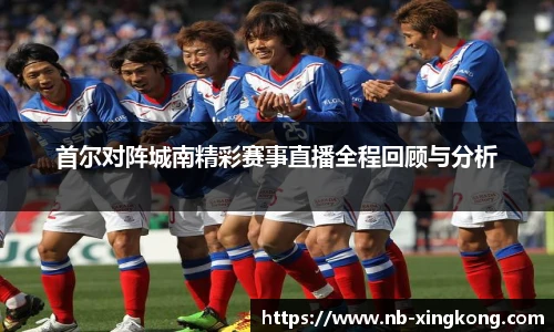 首尔对阵城南精彩赛事直播全程回顾与分析