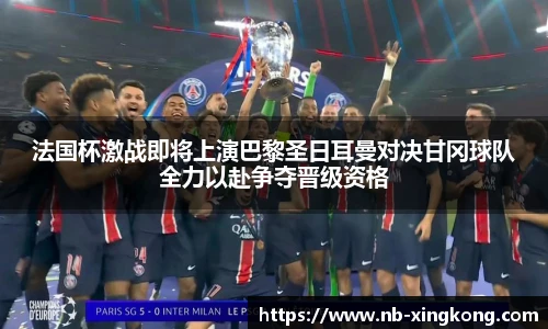 法国杯激战即将上演巴黎圣日耳曼对决甘冈球队全力以赴争夺晋级资格