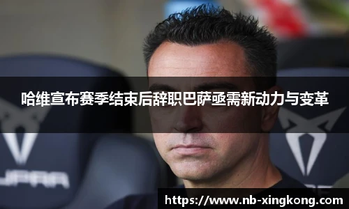 哈维宣布赛季结束后辞职巴萨亟需新动力与变革